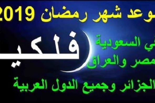 البحوث الفلكية تعلن رسمياً موعد شهر رمضان 2019 وعيد الفطر في مصر والسعودية والدول العربية...