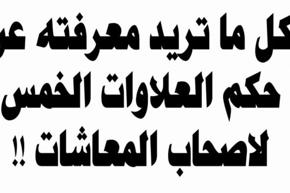 تفاصيل أكثر عن موعد صرف العلاوات الخمس لأصحاب المعاشات… شروط الحصول عليها والمستفيدون