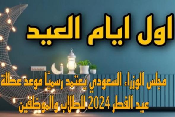 عاجل: موعد إجازة عيد الفطر المبارك في المملكة العربية السعودية 1445 للطلاب والموظفين