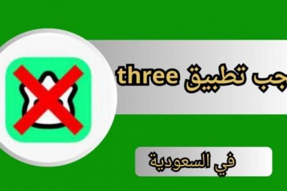 سبب حجب تطبيق three ثري في السعودية ومدى خطورته على الخصوصية