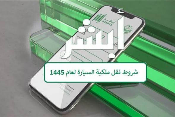 خطوات وشروط نقل ملكية السيارة بواسطة منصة أبشر في السعودية لعام 1445