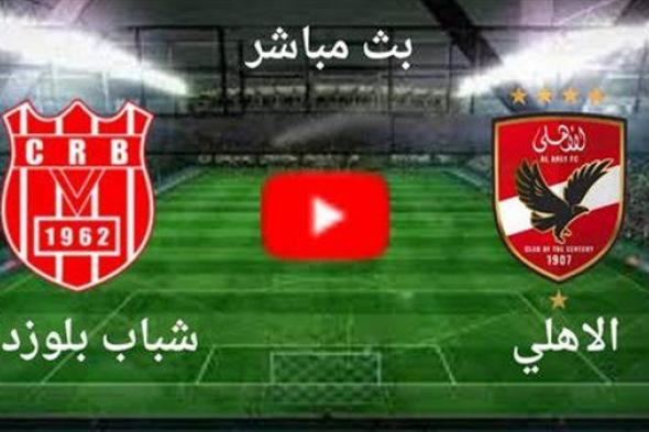 بث مباشر مشاهدة مباراة الأهلي وشباب بلوزداد اليوم في دوري أبطال إفريقيا